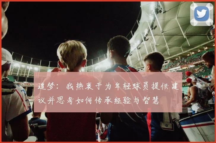 追梦：我热衷于为年轻球员提供建议并思考如何传承经验与智慧