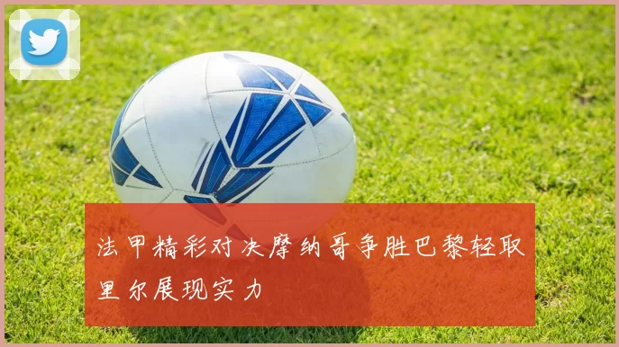 法甲精彩对决摩纳哥争胜巴黎轻取里尔展现实力