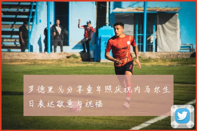 罗德里戈分享童年照庆祝内马尔生日表达敬意与祝福