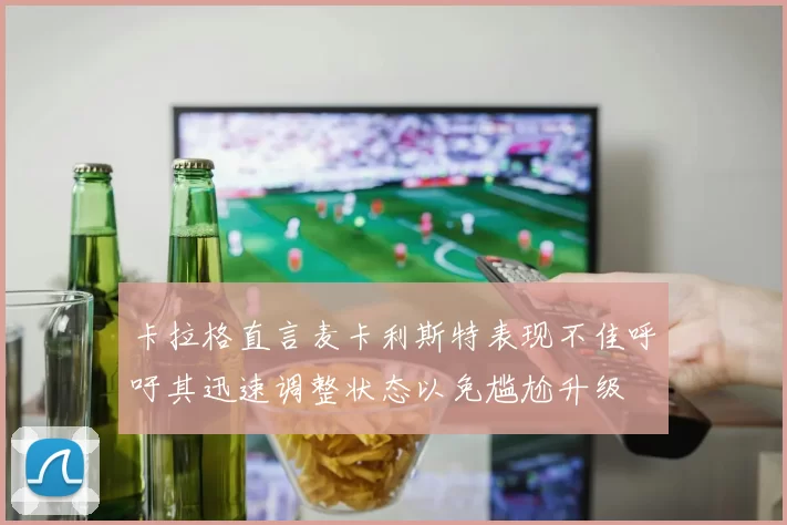 卡拉格直言麦卡利斯特表现不佳呼吁其迅速调整状态以免尴尬升级
