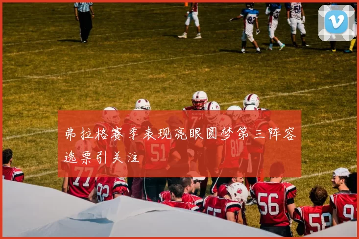 弗拉格赛季表现亮眼圆梦第三阵容选票引关注