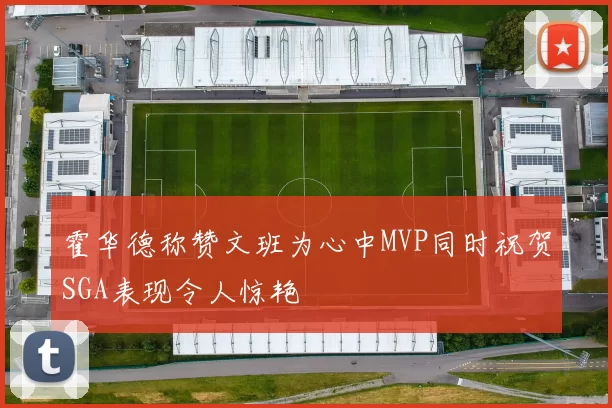 霍华德称赞文班为心中MVP同时祝贺SGA表现令人惊艳