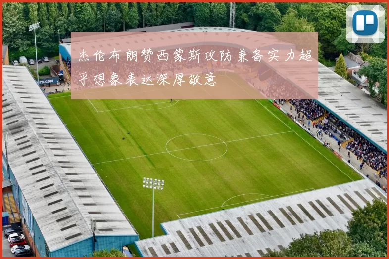 杰伦布朗赞西蒙斯攻防兼备实力超乎想象表达深厚敬意