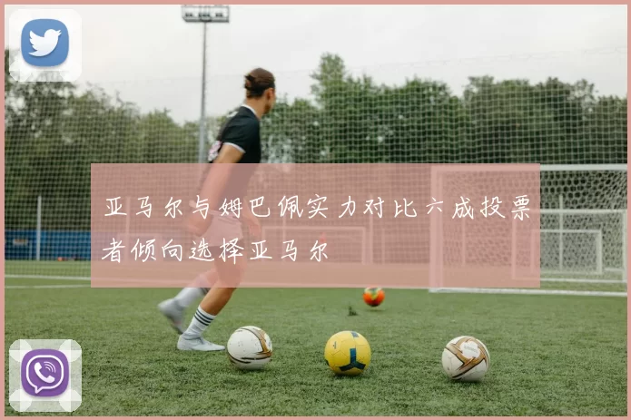 亚马尔与姆巴佩实力对比六成投票者倾向选择亚马尔
