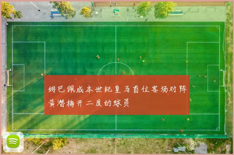 姆巴佩成本世纪皇马首位客场对阵黄潜梅开二度的球员