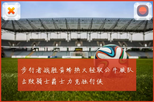 步行者战胜黄蜂热火轻取公牛狼队击败骑士爵士力克独行侠