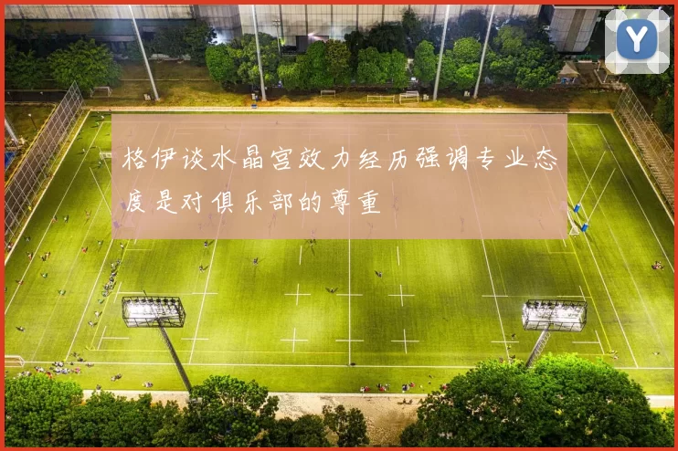 格伊谈水晶宫效力经历强调专业态度是对俱乐部的尊重