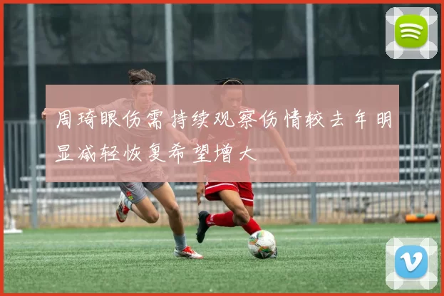 周琦眼伤需持续观察伤情较去年明显减轻恢复希望增大