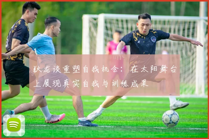 狄龙谈重塑自我机会：在太阳舞台上展现真实自我与训练成果